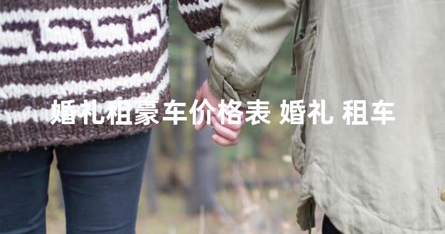 婚礼租豪车价格表 婚礼 租车